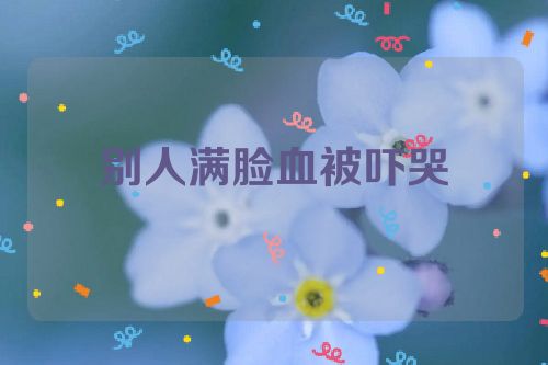 别人满脸血被吓哭