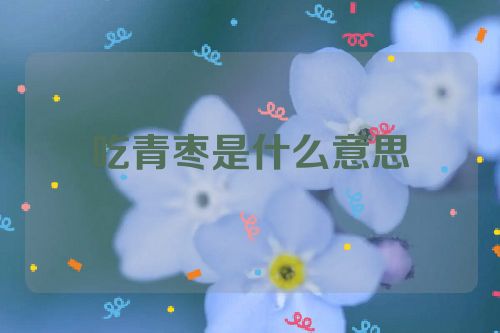 吃青枣是什么意思