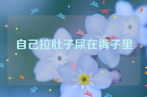 自己拉肚子屎在裤子里