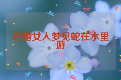 已婚女人梦见蛇在水里游