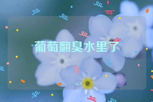 葡萄翻臭水里了