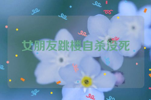 女朋友跳楼自杀没死