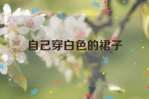 自己穿白色的裙子